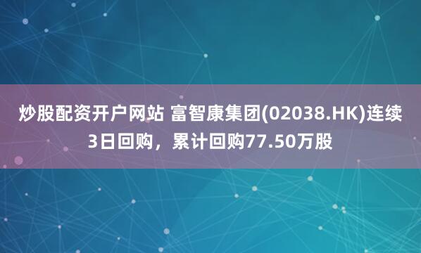 炒股配资开户网站 富智康集团(02038.HK)连续3日回购，累计回购77.50万股