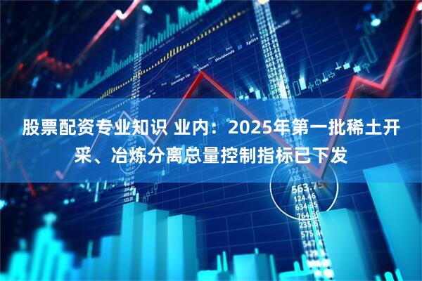 股票配资专业知识 业内：2025年第一批稀土开采、冶炼分离总量控制指标已下发