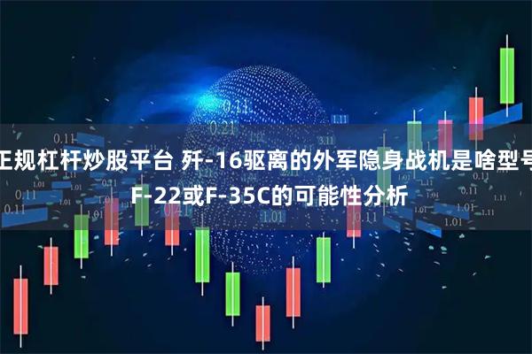 正规杠杆炒股平台 歼-16驱离的外军隐身战机是啥型号 F-22或F-35C的可能性分析
