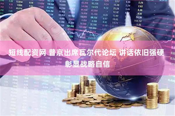 短线配资网 普京出席瓦尔代论坛 讲话依旧强硬 彰显战略自信