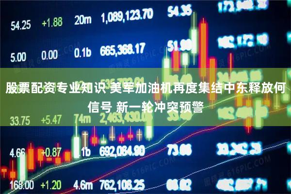 股票配资专业知识 美军加油机再度集结中东释放何信号 新一轮冲突预警