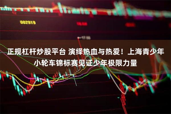 正规杠杆炒股平台 演绎热血与热爱！上海青少年小轮车锦标赛见证少年极限力量