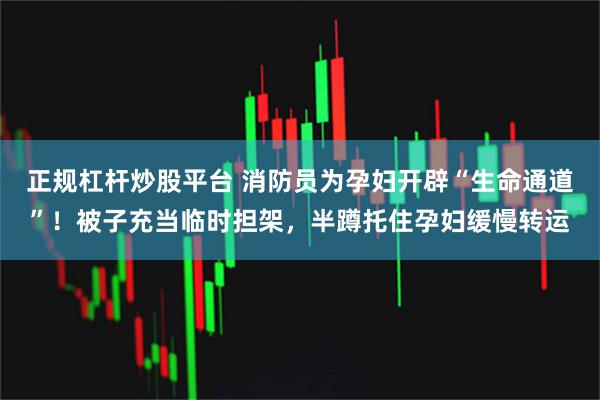 正规杠杆炒股平台 消防员为孕妇开辟“生命通道”！被子充当临时担架，半蹲托住孕妇缓慢转运