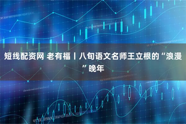 短线配资网 老有福丨八旬语文名师王立根的“浪漫”晚年