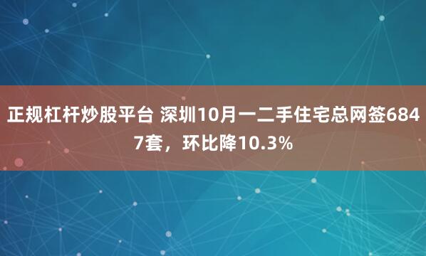 正规杠杆炒股平台 深圳10月一二手住宅总网签6847套，环比降10.3%
