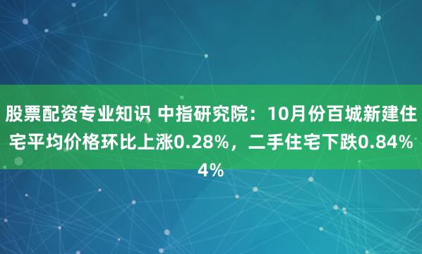 股票配资专业知识 中指研究院：10月份百城新建住宅平均价格环比上涨0.28%，二手住宅下跌0.84%