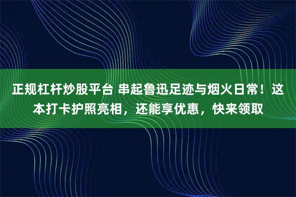 正规杠杆炒股平台 串起鲁迅足迹与烟火日常！这本打卡护照亮相，还能享优惠，快来领取