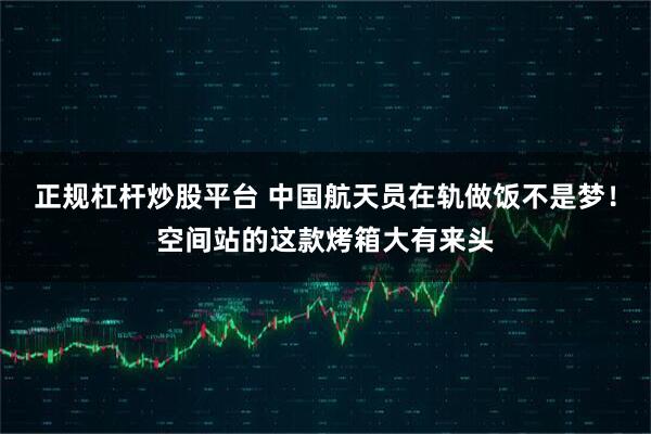 正规杠杆炒股平台 中国航天员在轨做饭不是梦！空间站的这款烤箱大有来头