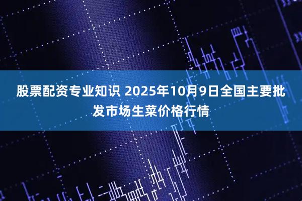 股票配资专业知识 2025年10月9日全国主要批发市场生菜价格行情