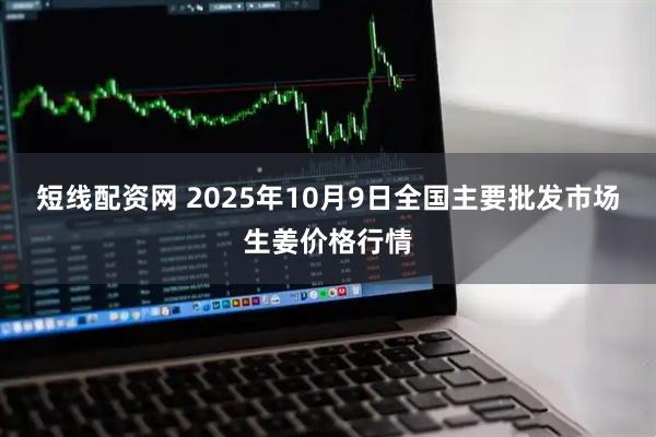 短线配资网 2025年10月9日全国主要批发市场生姜价格行情