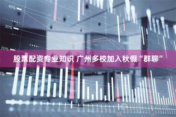 股票配资专业知识 广州多校加入秋假“群聊”