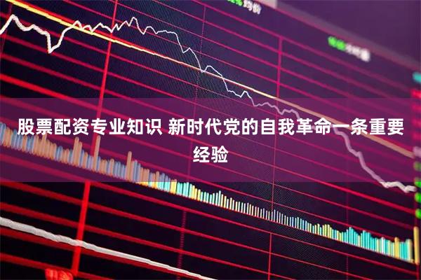 股票配资专业知识 新时代党的自我革命一条重要经验