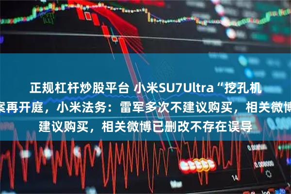 正规杠杆炒股平台 小米SU7Ultra“挖孔机盖”涉嫌虚假宣传案再开庭，小米法务：雷军多次不建议购买，相关微博已删改不存在误导