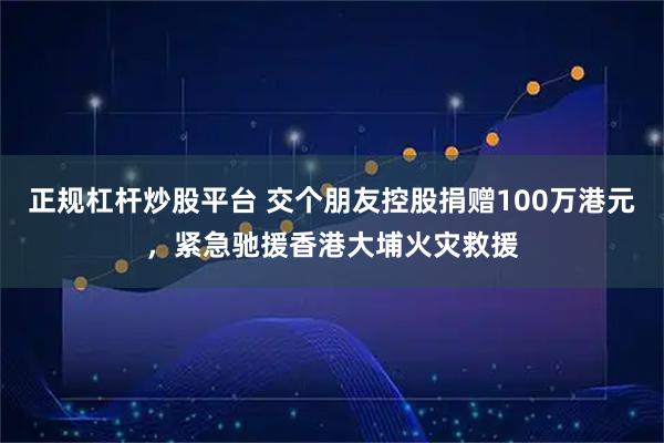 正规杠杆炒股平台 交个朋友控股捐赠100万港元,紧急驰援香港大埔火灾救援