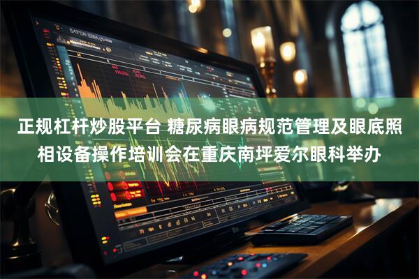 正规杠杆炒股平台 糖尿病眼病规范管理及眼底照相设备操作培训会在重庆南坪爱尔眼科举办