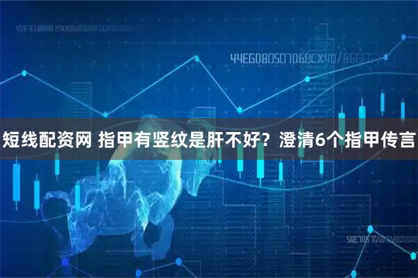 短线配资网 指甲有竖纹是肝不好?澄清6个指甲传言