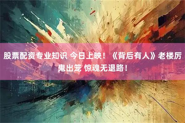 股票配资专业知识 今日上映！《背后有人》老楼厉鬼出笼 惊魂无退路！