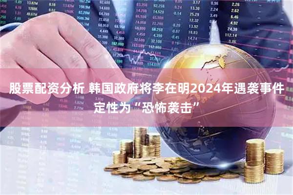 股票配资分析 韩国政府将李在明2024年遇袭事件定性为“恐怖袭击”