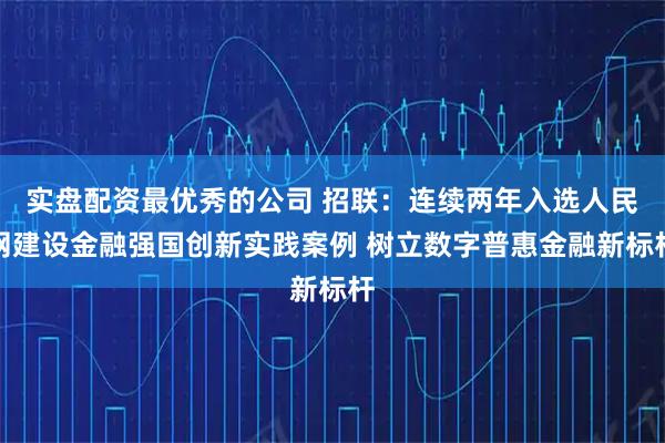 实盘配资最优秀的公司 招联:连续两年入选人民网建设金融强国创新实践案例 树立数字普惠金融新标杆