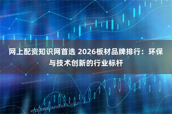 网上配资知识网首选 2026板材品牌排行：环保与技术创新的行业标杆