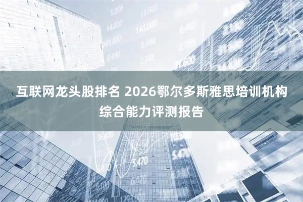 互联网龙头股排名 2026鄂尔多斯雅思培训机构综合能力评测报告
