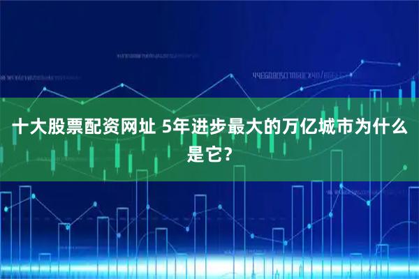 十大股票配资网址 5年进步最大的万亿城市为什么是它？