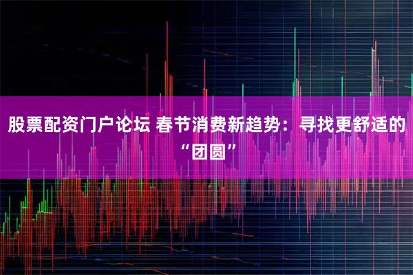 股票配资门户论坛 春节消费新趋势：寻找更舒适的“团圆”