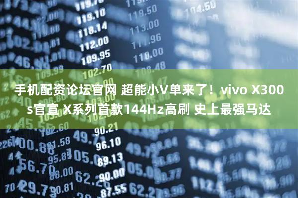 手机配资论坛官网 超能小V单来了!vivo X300s官宣 X系列首款144Hz高刷 史上最强马达
