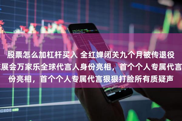 股票怎么加杠杆买入 全红婵闭关九个月被传退役？3月12日上海AWE展会万家乐全球代言人身份亮相，首个个人专属代言狠狠打脸所有质疑声