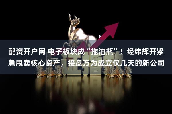 配资开户网 电子板块成“拖油瓶”!经纬辉开紧急甩卖核心资产,接盘方为成立仅几天的新公司