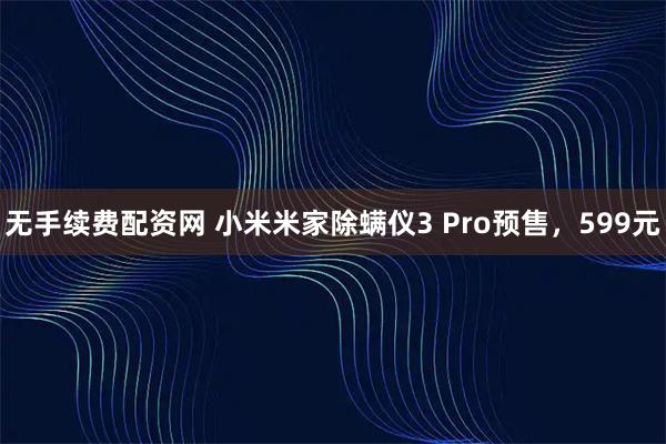 无手续费配资网 小米米家除螨仪3 Pro预售,599元