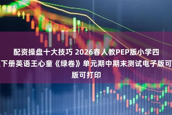 配资操盘十大技巧 2026春人教PEP版小学四年级下册英语王心童《绿卷》单元期中期末测试电子版可打印
