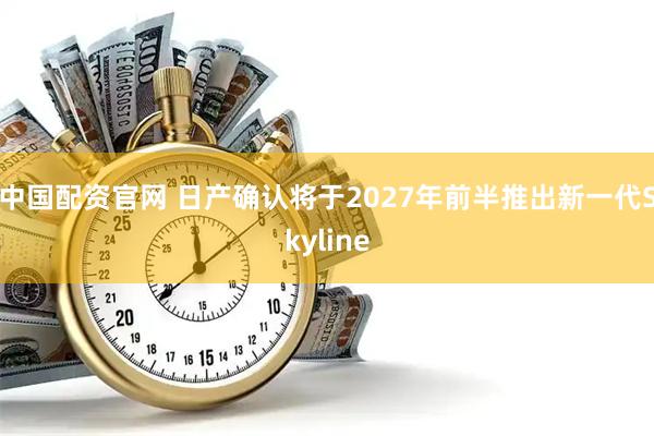 中国配资官网 日产确认将于2027年前半推出新一代Skyline
