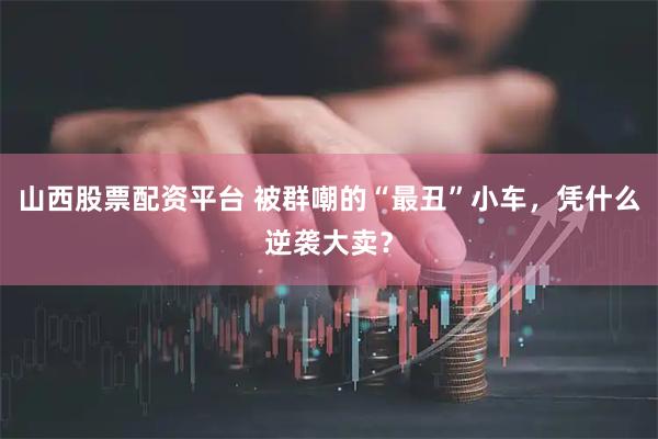山西股票配资平台 被群嘲的“最丑”小车，凭什么逆袭大卖？
