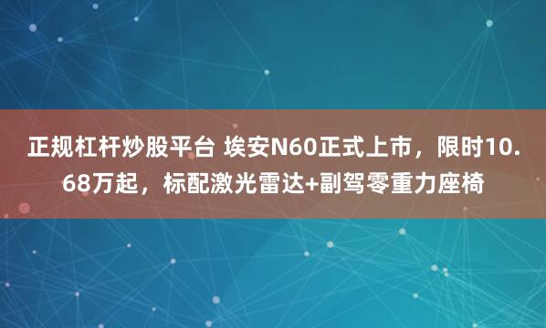 正规杠杆炒股平台 埃安N60正式上市，限时10.68万起，标配激光雷达+副驾零重力座椅