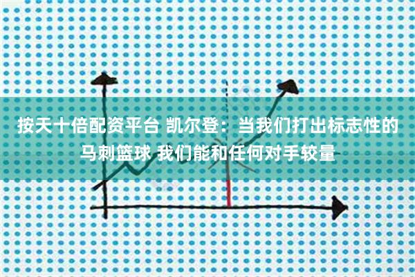 按天十倍配资平台 凯尔登：当我们打出标志性的马刺篮球 我们能和任何对手较量