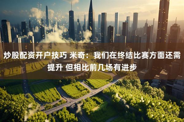 炒股配资开户技巧 米奇：我们在终结比赛方面还需提升 但相比前几场有进步