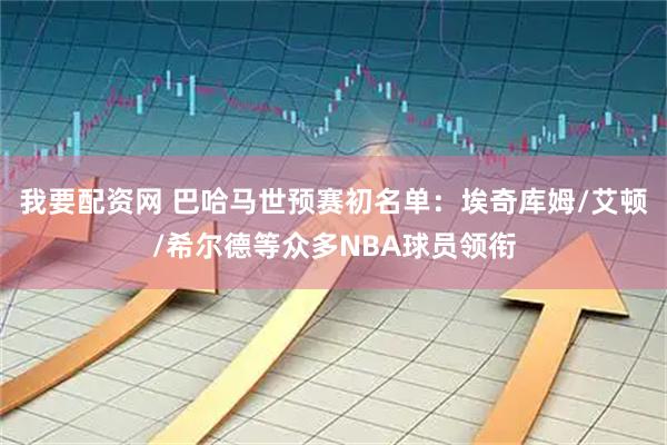 我要配资网 巴哈马世预赛初名单：埃奇库姆/艾顿/希尔德等众多NBA球员领衔