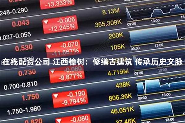 在线配资公司 江西樟树：修缮古建筑 传承历史文脉