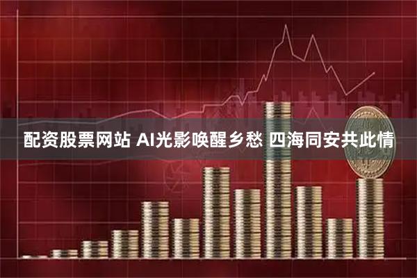 配资股票网站 AI光影唤醒乡愁 四海同安共此情