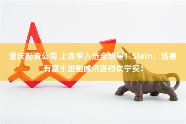 重庆配资公司 上赛季入选全明星！Stein：活塞有意引进鲍威尔搭档坎宁安！