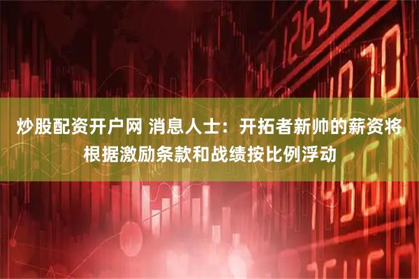 炒股配资开户网 消息人士：开拓者新帅的薪资将根据激励条款和战绩按比例浮动