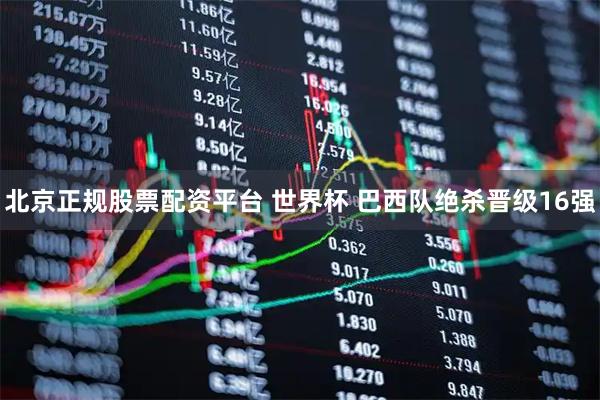 北京正规股票配资平台 世界杯 巴西队绝杀晋级16强
