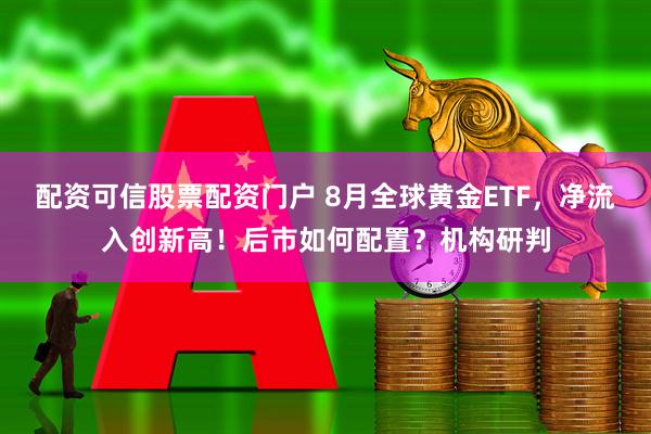 配资可信股票配资门户 8月全球黄金ETF，净流入创新高！后市如何配置？机构研判